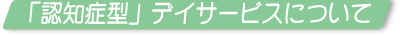 「認知症型」デイサービスについて